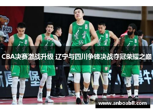 CBA决赛激战升级 辽宁与四川争锋决战夺冠荣耀之巅